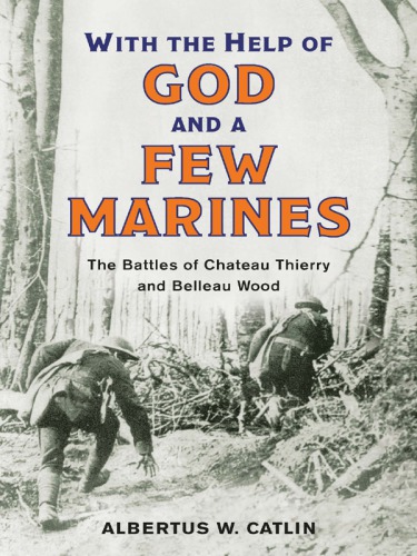With The Help Of God And A Few Marines The Battles Of Chateau Thierry And Belleau Wood Albertus W Catlin