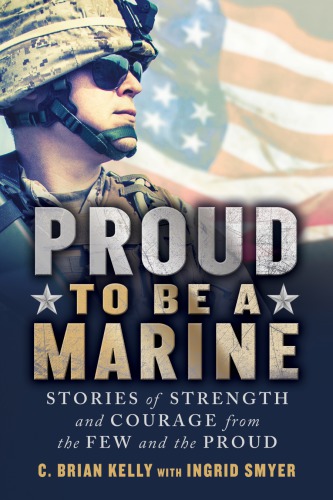 Proud To Be A Marine Stories Of Strength And Courage From The Few And The Proud C Brian Kelly