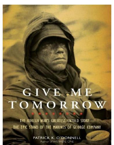 Give Me Tomorrow The Korean Wars Greatest Untold Storythe Epic Stand Of The Marines Of George Company Odonnell