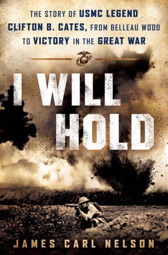 I Will Hold The Story Of Usmc Legend Clifton B Cates From Belleau Wood To Victory In The Great War James Carl Nelson