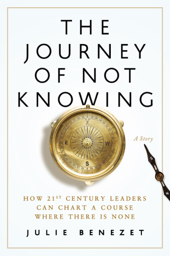 The Journey Of Not Knowing How 21st Century Leaders Can Chart A Course Where There Is None A Story Benezet