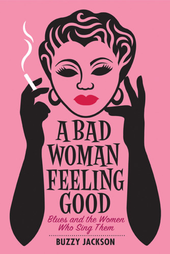 A Bad Woman Feeling Good Blues And The Women Who Sing Them Buzzy Jackson