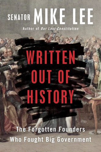 Written Out Of History The Forgotten Founders Who Fought Big Government Mike Lee