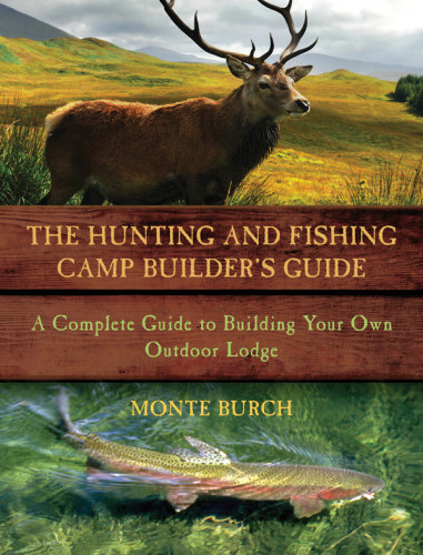 The Hunting And Fishing Camp Builders Guide A Complete Guide To Building Your Own Outdoor Lodge Monte Burch