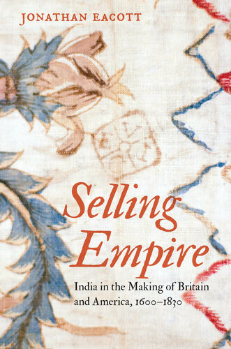 Selling Empire India In The Making Of Britain And America 16001830 Jonathan Eacott