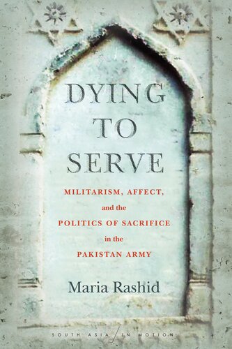 Dying To Serve Militarism Affect And The Politics Of Sacrifice In The Pakistan Army 1st Edition Maria Rashid