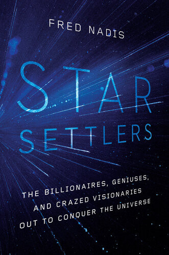 Star Settlers The Billionaires Geniuses And Crazed Visionaries Out To Conquer The Universe Fred Nadis