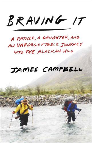 Braving It A Father A Daughter And An Unforgettable Journey Into The Alaskan Wild James Campbell