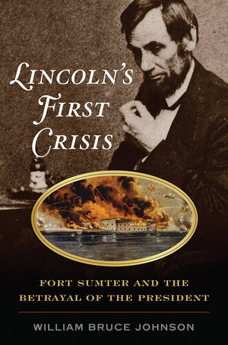 Lincolns First Crisis Fort Sumter And The Betrayal Of The President William Bruce Johnson