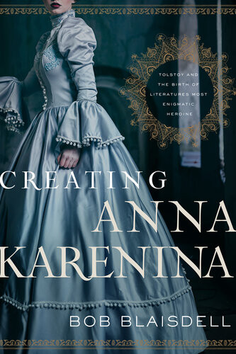 Creating Anna Karenina Tolstoy And The Birth Of Literatures Most Enigmatic Heroine 3rd Edition Bob Blaisdell