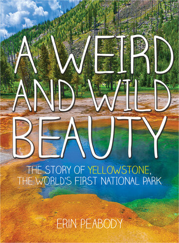 A Weird And Wild Beauty The Story Of Yellowstone The Worlds First National Park Erin Peabody
