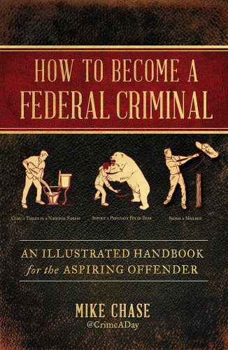 How To Become A Federal Criminal An Illustrated Handbook For The Aspiring Offender First Atria Books Hardcover Edition Mike Chase