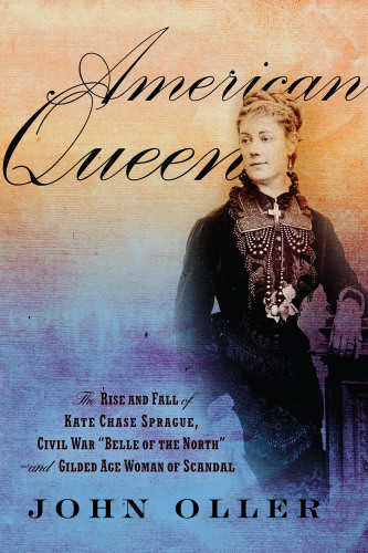American Queen The Rise And Fall Of Kate Chase Sprague Civil War Belle Of The North And Gilded Age Woman Of Scandal John Oller