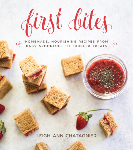 First Bites Homemade Nourishing Recipes From Baby Spoonfuls To Toddler Treats Leigh Ann Chatagnier