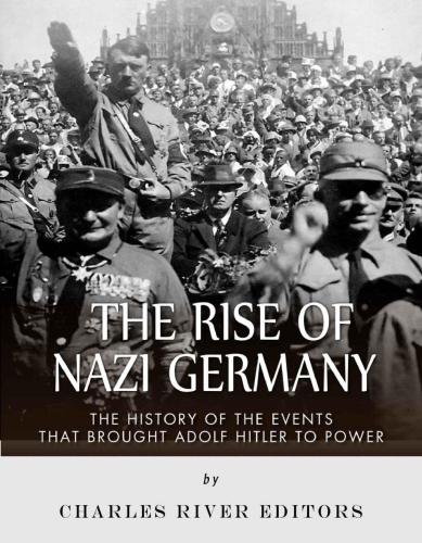 The Rise Of Nazi Germany The History Of The Events That Brought Adolf Hitler To Power Charles River Editors