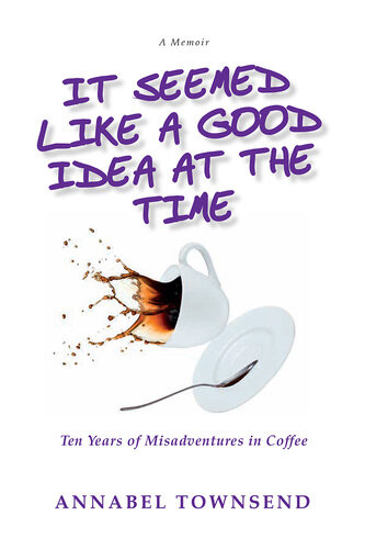 It Seemed Like A Good Idea At The Time Ten Years Of Misadventures In Coffee Annabel Townsend