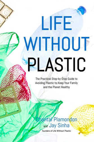 Life Without Plastic The Practical Stepbystep Guide To Avoiding Plastic To Keep Your Family And The Planet Healthy Chantal Plamondonjay Sinha