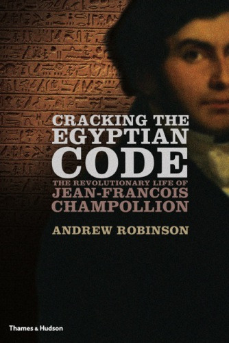 Cracking The Egyptian Code The Revolutionary Life Of Jeanfranois Champollion Andrew Robinson