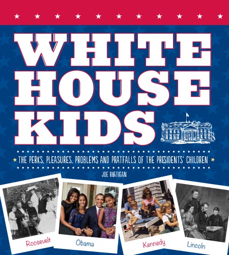 White House Kids The Perks Pleasures Problems And Pratfalls Of The Presidents Children Rhatigan