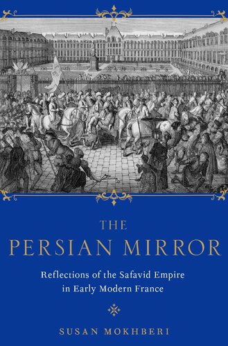 The Persian Mirror Reflections Of The Safavid Empire In Early Modern France Susan Mokhberi