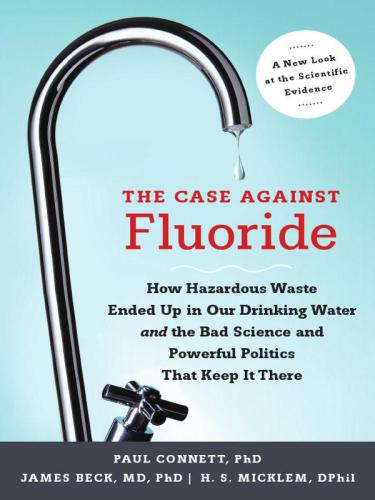 The Case Against Fluoride How Hazardous Waste Ended Up In Our Drinking Water And The Bad Science And Powerful Politics That Keep It There Connett