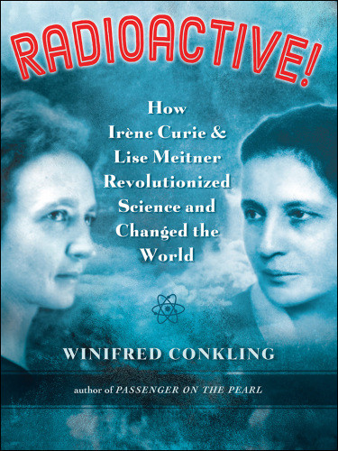 Radioactive How Irene Curie And Lise Meitner Revolutionized Science And Changed The World First Edition Conkling