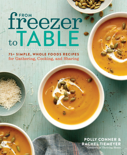From Freezer To Table 75 Simple Whole Foods Recipes For Gathering Cooking And Sharing Polly Conner Rachel Tiemeyer