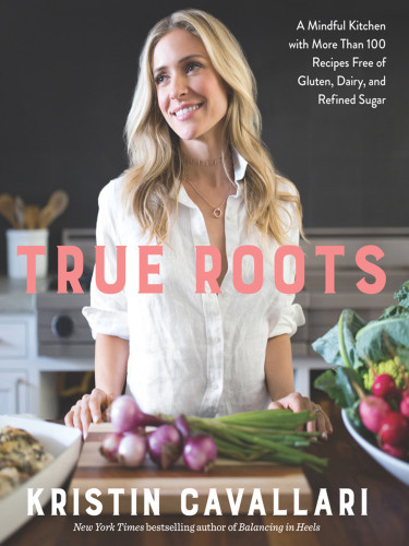 True Roots A Mindful Kitchen With More Than 100 Recipes Free Of Gluten Dairy And Refined Sugar Kristin Cavallari