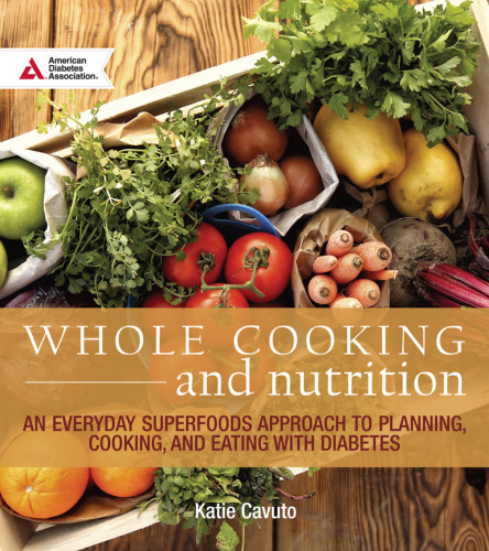 Whole Cooking And Nutrition An Everyday Superfoods Approach To Planning Cooking And Eating With Diabetes Katie Cavuto
