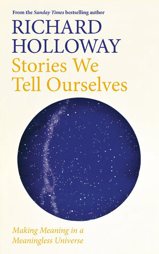 Stories We Tell Ourselves Making Meaning In A Meaningless Universe Richard Holloway