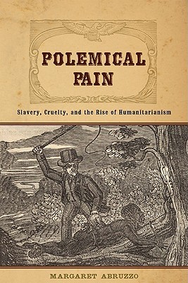 Polemical Pain Slavery Cruelty And The Rise Of Humanitarianism Margaret Abruzzo