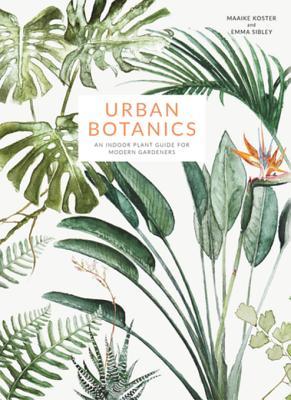 Urban Botanics An Indoor Plant Guide For Modern Gardeners Maaike Koster