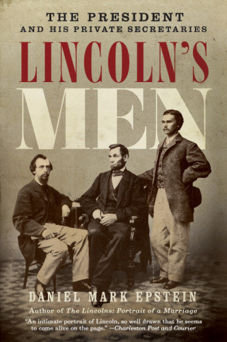 Lincolns Men The President And His Private Secretaries Daniel Mark Epstein