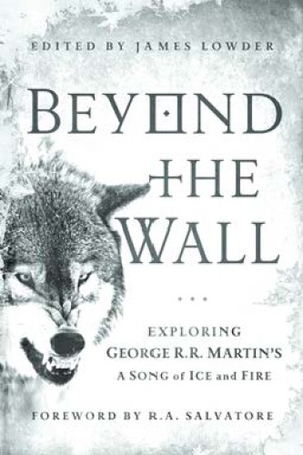 Beyond The Wall Exploring George Rr Martins A Song Of Ice And Fire James Lowder
