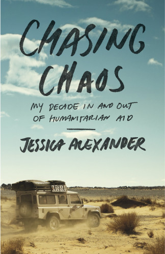 Chasing Chaos My Decade In And Out Of Humanitarian Aid First Edition Alexander