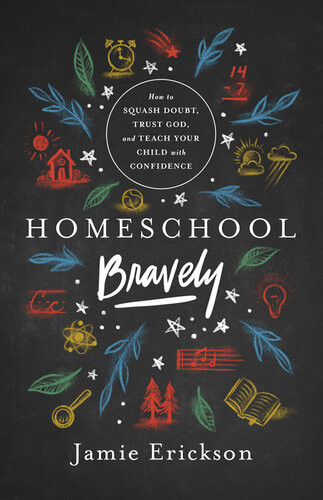 Homeschool Bravely How To Squash Doubt Trust God And Teach Your Child With Confidence Jamie Erickson