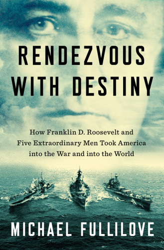 Rendezvous With Destiny How Franklin D Roosevelt And Five Extraordinary Men Took America Into The War And Into The World Michael Fullilove