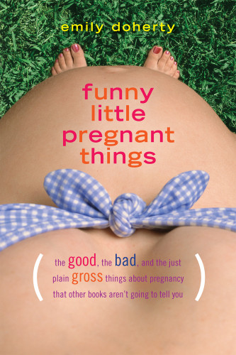 Funny Little Pregnant Things The Good The Bad And The Just Plain Gross Things About Pregnancy That Other Books Arent Going To Tell You Doherty