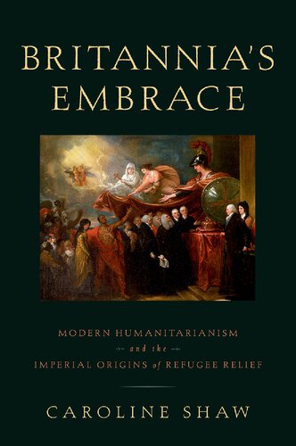 Britannias Embrace Modern Humanitarianism And The Imperial Origins Of Refugee Relief 1st Edition Caroline Shaw