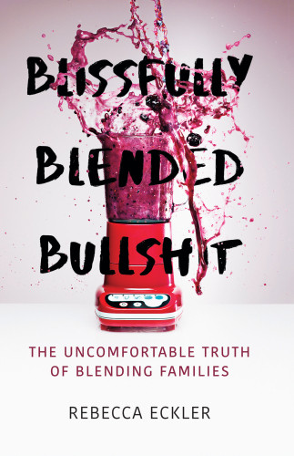 Blissfully Blended Bullshit The Uncomfortable Truth Of Blending Families Eckler