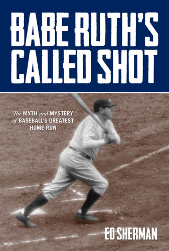 Babe Ruths Called Shot The Myth And Mystery Of Baseballs Greatest Home Run Ed Sherman