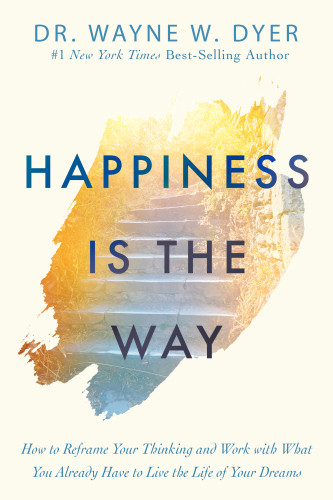 Happiness Is The Way How To Reframe Your Thinking And Work With What You Already Have To Live The Life Of Your Dreams Dyer