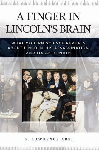 A Finger In Lincolns Brain What Modern Science Reveals About Lincoln His Assassination And Its Aftermath E Lawrence Abel