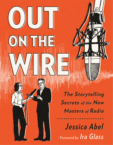 Out On The Wire The Storytelling Secrets Of The New Masters Of Radio First Edition Abel