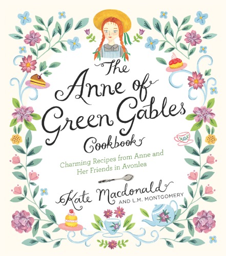 The Anne Of Green Gables Cookbook Charming Recipes From Anne And Her Friends In Avonlea Revised And Expanded Edition Kate Macdonald L M Montgomery