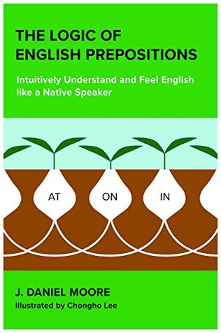 The Logic Of English Prepositions Intuitively Understand And Feel English Like A Native Speaker J Daniel Moore