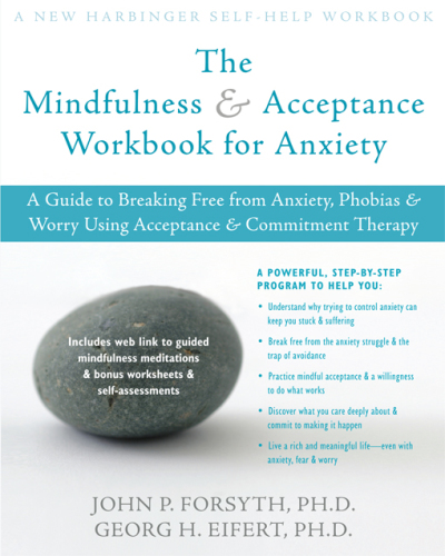 The Mindfulness Acceptance Workbook For Anxiety A Guide To Breaking Free From Anxiety Phobias Worry Using Acceptance Commitment Therapy Eifert