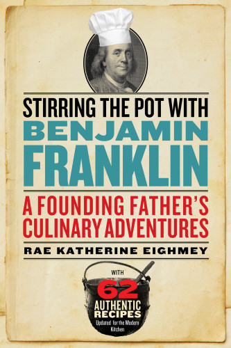Stirring The Pot With Benjamin Franklin A Founding Fathers Culinary Adventures Rae Katherine Eighney