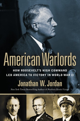 American Warlords How Roosevelts High Command Led America To Victory In World War Ii Johnathan W Jordon