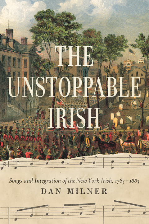 The Unstoppable Irish Songs And Integration Of The New York Irish 17831883 1st Edition Dan Milner